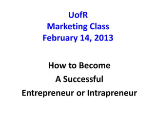 UofR
Marketing Class
February 14, 2013
How to Become
A Successful
Entrepreneur or Intrapreneur
 
