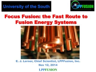 E. J. Lerner, Chief Scientist, LPPFusion, Inc.
Nov 12, 2014
Focus Fusion: the Fast Route to
Fusion Energy Systems
University of the South
LPPFUSION
 