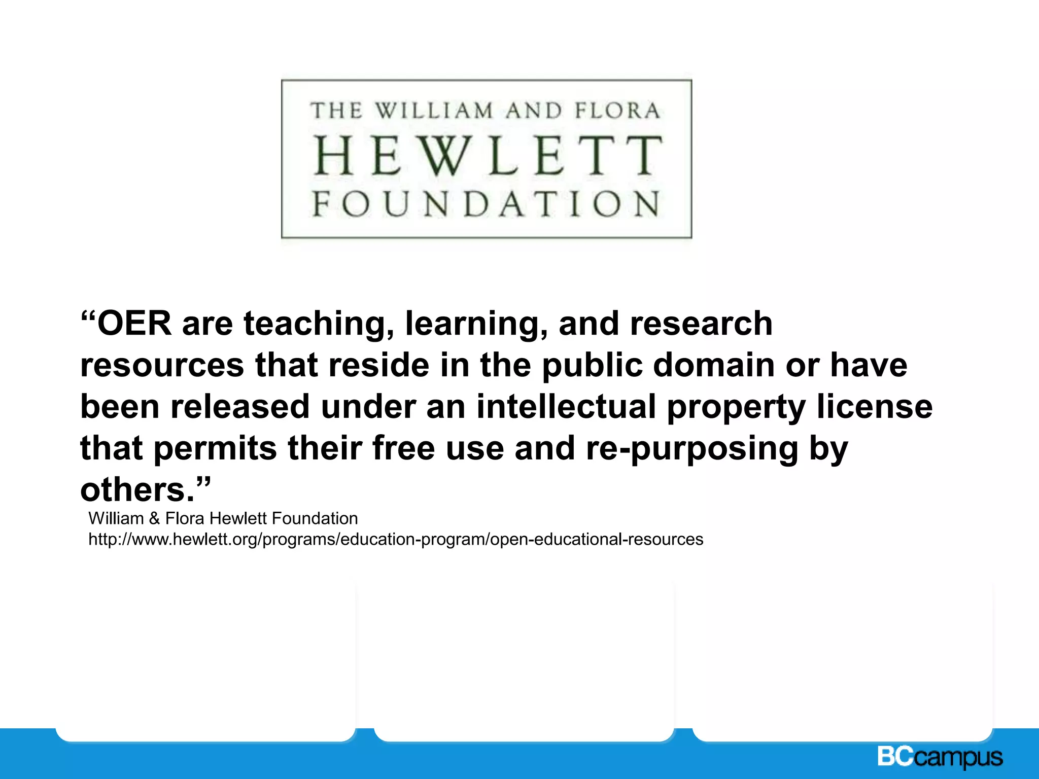 Headline
“OER are teaching, learning, and research
resources that reside in the public domain or have
been released under an intellectual property license
that permits their free use and re-purposing by
others.”
William & Flora Hewlett Foundation
http://www.hewlett.org/programs/education-program/open-educational-resources
What are Open Educational Resources?
 