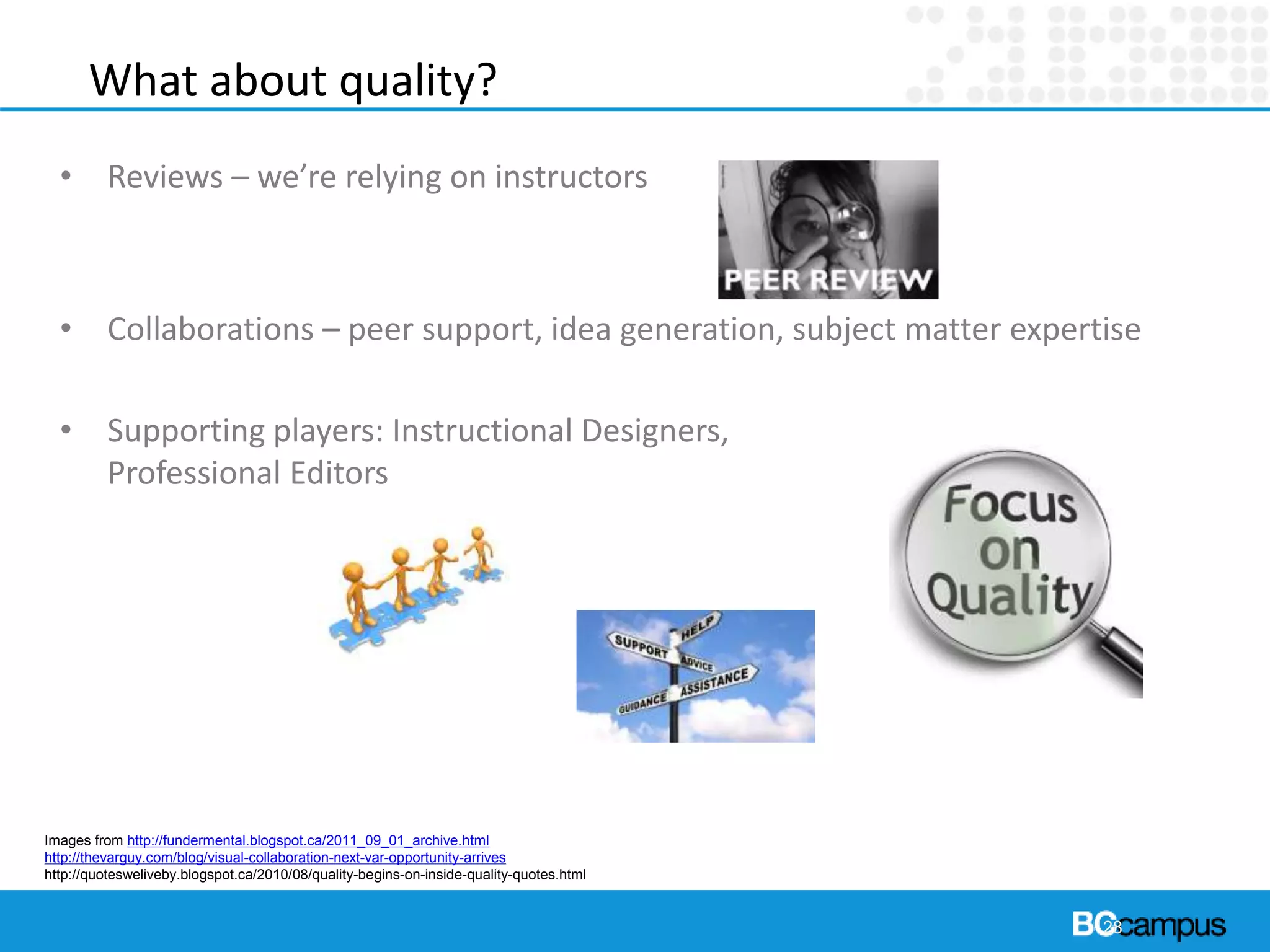 • Reviews – we’re relying on instructors
• Collaborations – peer support, idea generation, subject matter expertise
• Supporting players: Instructional Designers,
Professional Editors
28
Images from http://fundermental.blogspot.ca/2011_09_01_archive.html
http://thevarguy.com/blog/visual-collaboration-next-var-opportunity-arrives
http://quotesweliveby.blogspot.ca/2010/08/quality-begins-on-inside-quality-quotes.html
What about quality?
 