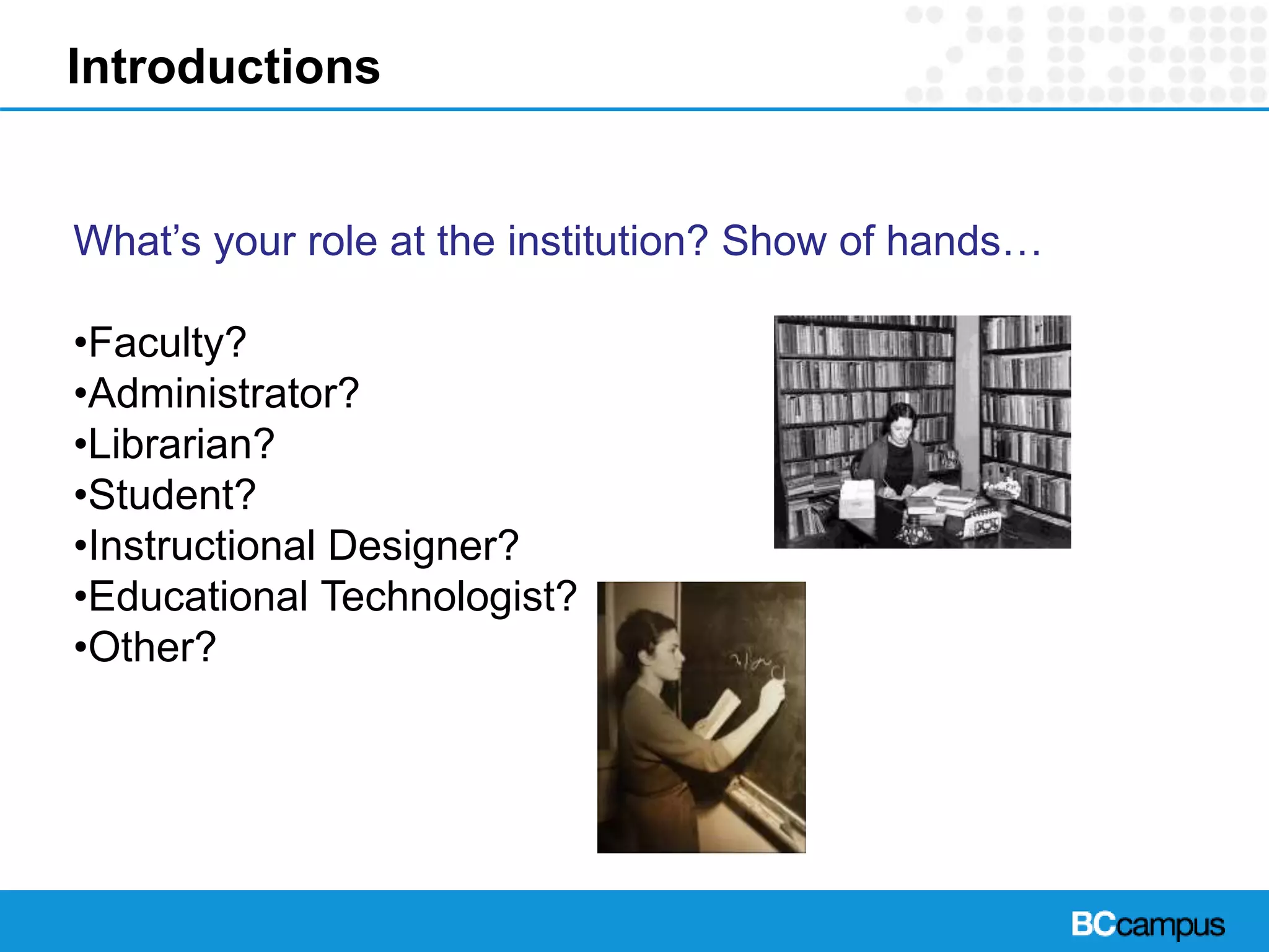 Introductions
What’s your role at the institution? Show of hands…
•Faculty?
•Administrator?
•Librarian?
•Student?
•Instructional Designer?
•Educational Technologist?
•Other?
 