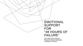 EMOTIONAL
SUPPORT
FOR
“48 HOURS OF
FAILURE”
(Dr?) Alex Dean Cybulski
Research Security Specialist
University of Toronto
 