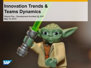 Innovation Trends &
Teams Dynamics
Wayne Pau - Development Architect @ SAP
May 14, 2015
 