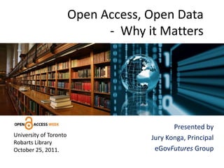 Open Access, Open Data
                              - Why it Matters




                                            Presented by
University of Toronto                Jury Konga, Principal
Robarts Library
October 25, 2011.                     eGovFutures Group
 