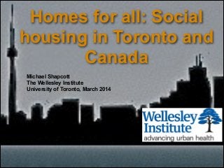 Homes for all: Social
housing in Toronto and
Canada
Michael Shapcott
The Wellesley Institute
University of Toronto, March 2014
 