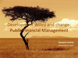 Development policy and change:
 Public Financial Management

                        Tamara Levine
                        November 8, 2012
 