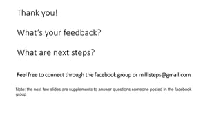 Thank you!
What’s your feedback?
What are next steps?
Note: the next few slides are supplements to answer questions someone posted in the facebook
group
Feel free to connect through the facebook group or millisteps@gmail.com
 