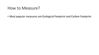 How to Measure?
• Most popular measures are Ecological Footprint and Carbon Footprint
 