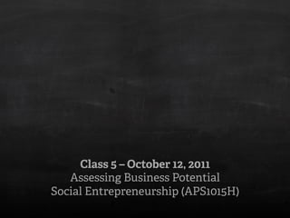 Class 5 – October 12, 2011
   Assessing Business Potential
Social Entrepreneurship (APS1015H)
 