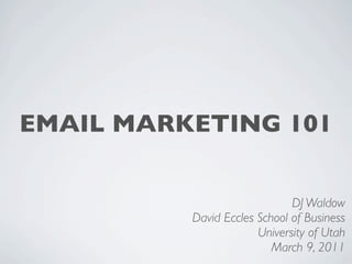 EMAIL MARKETING 101


                              DJ Waldow
          David Eccles School of Business
                       University of Utah
                          March 9, 2011
 