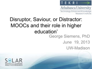 Disruptor, Saviour, or Distractor:
MOOCs and their role in higher
education‟
George Siemens, PhD
June 19, 2013
UW-Madison
 