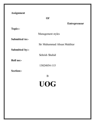 Assignment
Of
Entrepreneur
Topic:-
Management styles
Submitted to:-
Sir Muhammad Ahsan Mukhtar
Submitted by:-
Sehrish Shahid
Roll no:-
13024854-115
Section:-
B
UOG
 