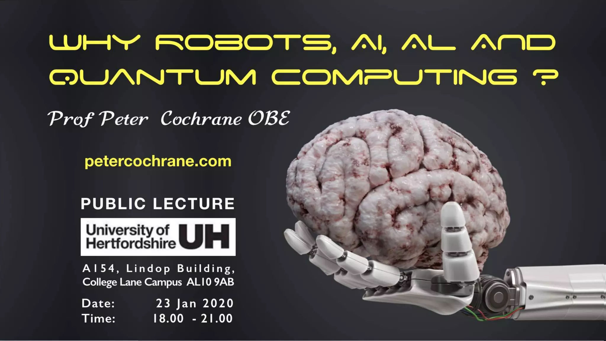 Why Robots, AI, AL AND
Quantum Computing ?
Prof Peter Cochrane OBE
petercochrane.com
Date: 23 Jan 2020
Time: 18.00 - 21.00
PUBLIC LECTURE
A154, Lindop Building,
CollegeLaneCampus AL109AB
 