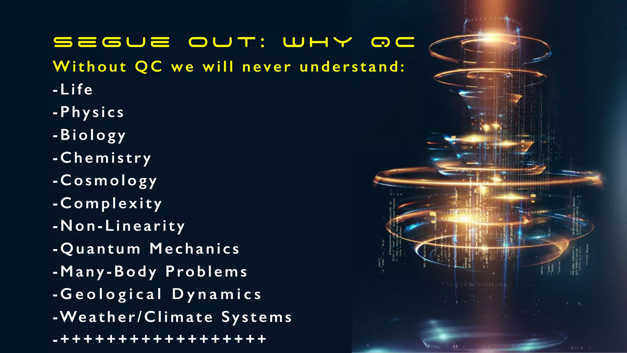 Without QC we will never understand:
-Life
-Physics
-Biology
-Chemistry
-Cosmology
-Complexity
-Non-Linearity
-Quantum Mechanics
-Many-Body Problems
-G e o l o g i c a l D y n a m i c s
-Weather/Climate Systems
-++++++++++++++++++
s e g u e o u t : w h y Q C
 