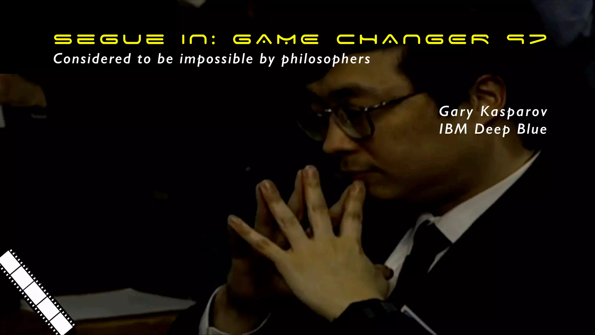 Gary Kasparov
IBM Deep Blue
segue IN : GAME CHANGER 97
Considered to be impossible by philosophers
 