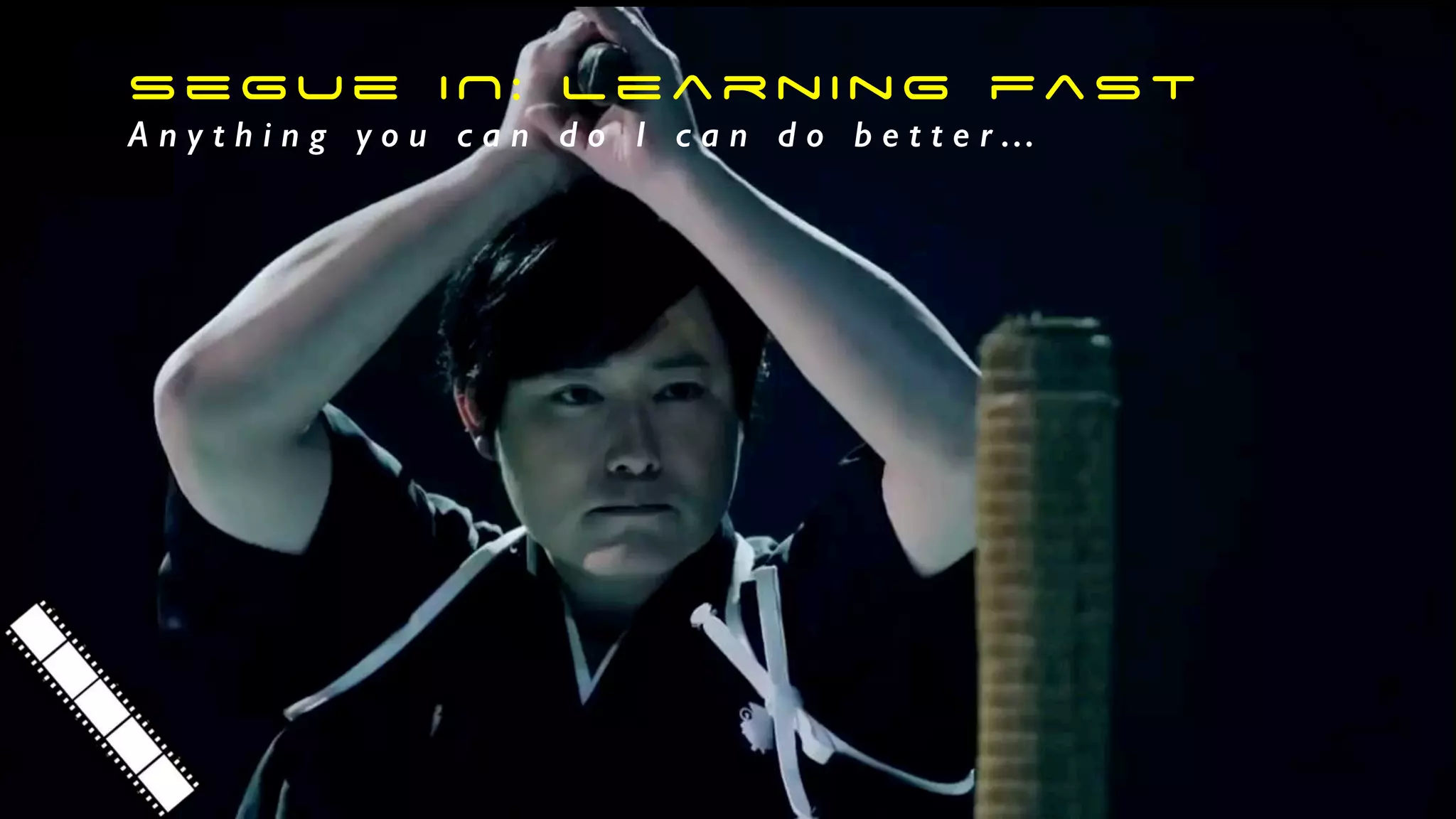 segue IN: learning fast
A n y t h i n g y o u c a n d o I c a n d o b e t t e r …
 