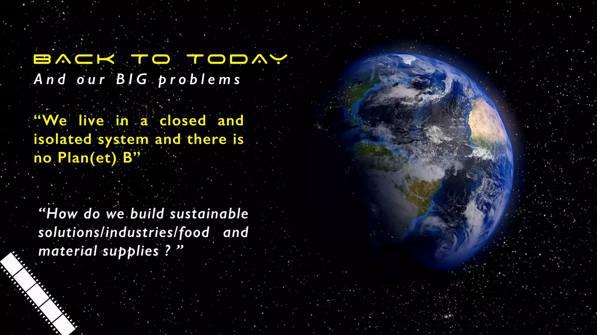 A n d o u r B I G p r o b l e m s
“We live in a closed and
isolated system and there is
no Plan(et) B”
BACK TO TODAY
“How do we build sustainable
solutions/industries/food and
material supplies ? ”
 