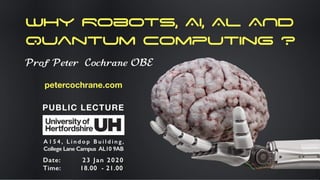 Why Robots, AI, AL AND
Quantum Computing ?
Prof Peter Cochrane OBE
petercochrane.com
Date: 23 Jan 2020
Time: 18.00 - 21.00
PUBLIC LECTURE
A154, Lindop Building,
CollegeLaneCampus AL109AB
 