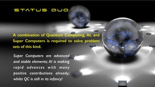 s tat u s Q U O
A combination of Quantum Computing, AI, and
Super Computers is required to solve problem
sets of this kind.
Super Computers are advanced
and stable elements; AI is making
rapid advances with many
positive contributions already;
whilst QC is still in its infancy!
 