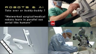 R o b o t s & A I
Ta k e o v e r o r b u d d y - b u d d y ?
“Networked surgical/medical
robots learn in parallel not
serial like humans”
 