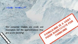 I CE M E LT
Our computer models are crude and
incomplete but the approximations they
give us are alarming!
Panicking
is
a
very
poor
substitute
for
thinking
 