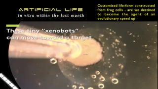 321 × 500
Artificial Life
A vitro within the last month
Customised life-form constructed
from frog cells - are we destined
to become the agent of an
evolutionary speed up
 