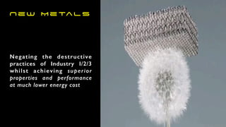 New Metals
Negating the destructive
practices of Industry I/2/3
whilst achieving superior
properties and performance
at much lower energy cost
 