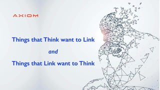 A X I O M
Things that Think want to Link
and
Things that Link want to Think
 