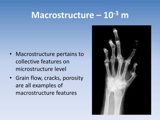 Macrostructure – 10-3 m
• Macrostructure pertains to
collective features on
microstructure level
• Grain flow, cracks, porosity
are all examples of
macrostructure features
 