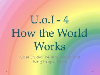 U.o.I - 4
How the World
   Works
 Case Study: The requirements of
       living things- Plants
 