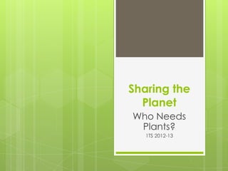 Sharing the
Planet
Who Needs
Plants?
1TS 2012-13
 