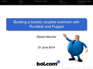 Outline Goal A Problem to Solve Tools Practical Examples
Building a loosely coupled toolchain with
Rundeck and Puppet
Steven Meunier
21 June 2014
 