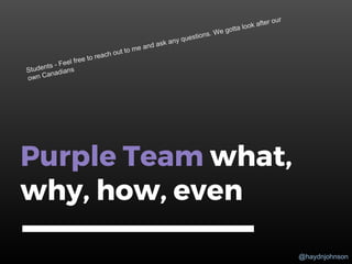@haydnjohnson
Purple Team what,
why, how, even
Students - Feel free to reach out to me and ask any questions. We gotta look after our
own Canadians
 