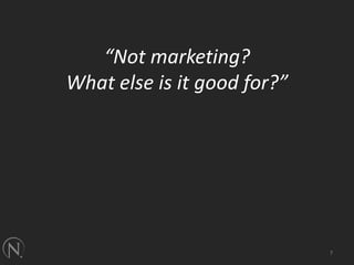 “Not marketing?What else is it good for?”7
