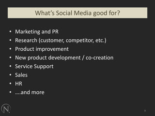 Marketing and PRResearch (customer, competitor, etc.)Product improvementNew product development / co-creationService SupportSalesHR….and more8What’s Social Media good for?