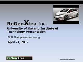 ReGenXtra Inc.
University of Ontario Institute of
Technology Presentation
REAL Next generation energy
April 21, 2017
Proprietary and Confidential
 