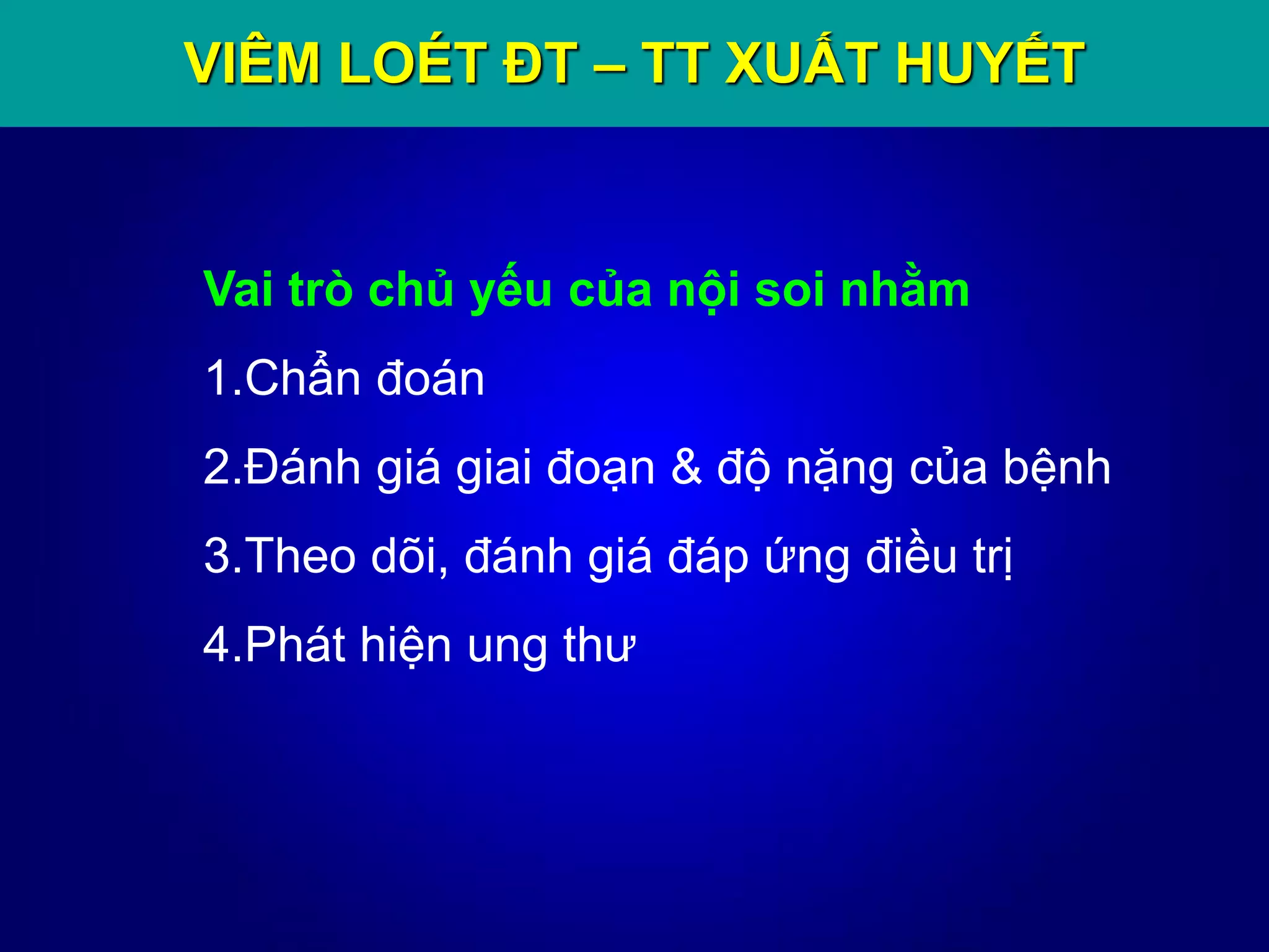 VIÊM LOÉT ĐT – TT XUẤT HUYẾT
Vai trò chủ yếu của nội soi nhằm
1.Chẩn đoán
2.Đánh giá giai đoạn & độ nặng của bệnh
3.Theo dõi, đánh giá đáp ứng điều trị
4.Phát hiện ung thư
 