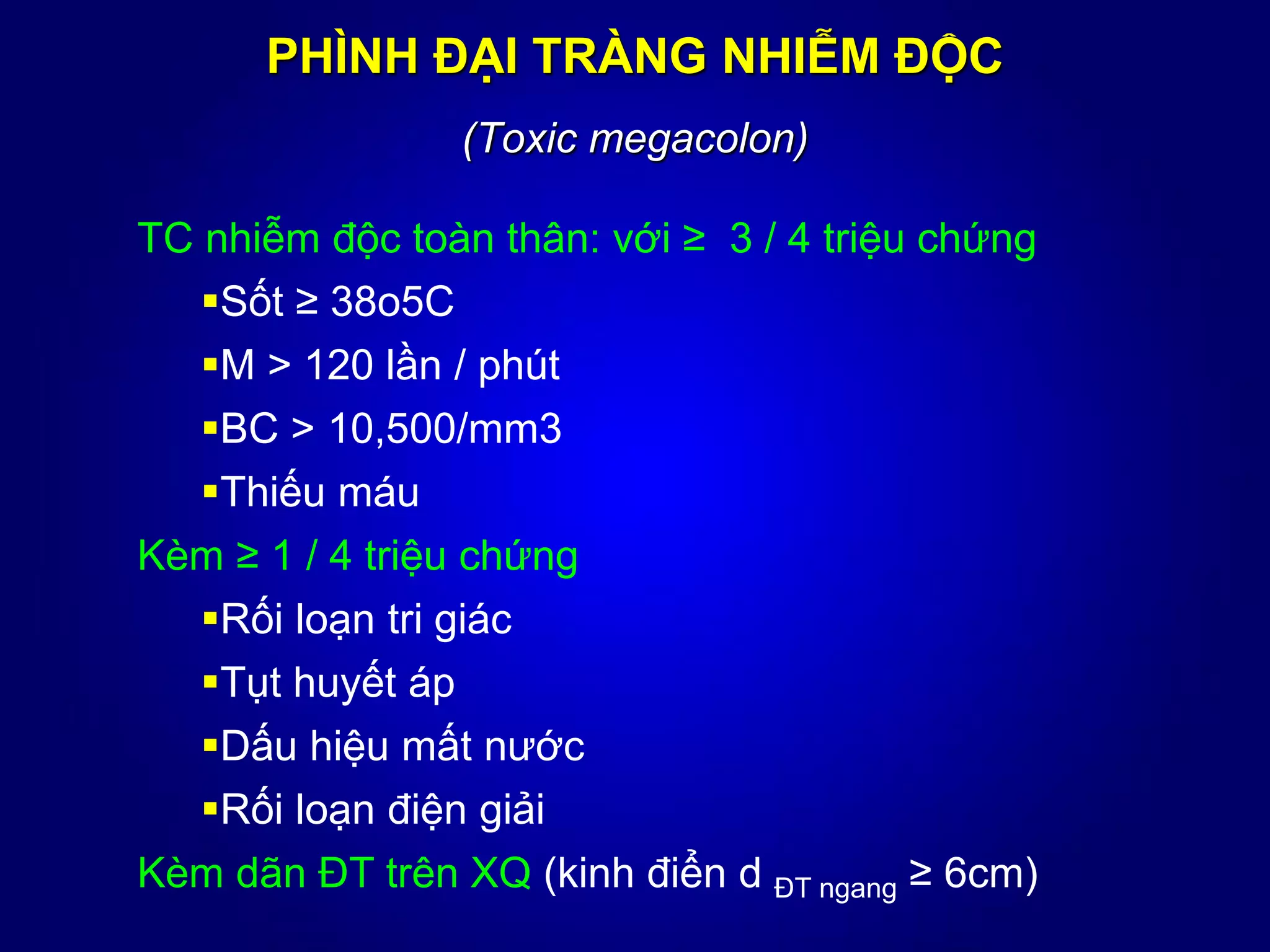 PHÌNH ĐẠI TRÀNG NHIỄM ĐỘC
(Toxic megacolon)
TC nhiễm độc toàn thân: với ≥ 3 / 4 triệu chứng
Sốt ≥ 38o5C
M > 120 lần / phút
BC > 10,500/mm3
Thiếu máu
Kèm ≥ 1 / 4 triệu chứng
Rối loạn tri giác
Tụt huyết áp
Dấu hiệu mất nước
Rối loạn điện giải
Kèm dãn ĐT trên XQ (kinh điển d ĐT ngang ≥ 6cm)
 
