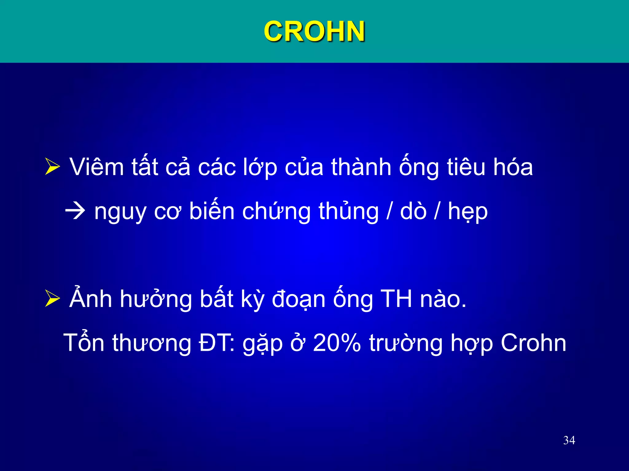 34
 Viêm tất cả các lớp của thành ống tiêu hóa
 nguy cơ biến chứng thủng / dò / hẹp
 Ảnh hưởng bất kỳ đoạn ống TH nào.
Tổn thương ĐT: gặp ở 20% trường hợp Crohn
CROHN
 