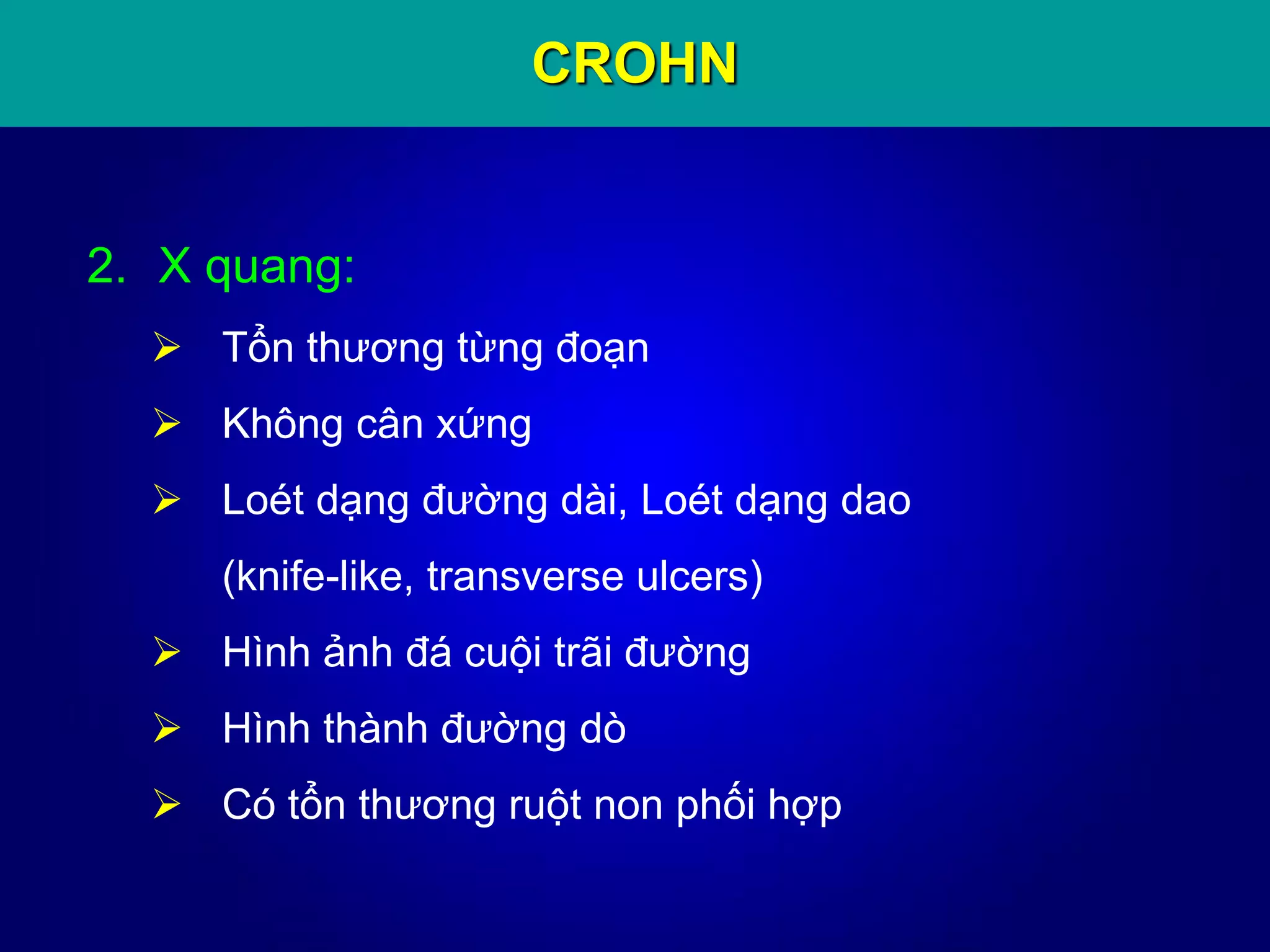 CROHN
2. X quang:
 Tổn thương từng đoạn
 Không cân xứng
 Loét dạng đường dài, Loét dạng dao
(knife-like, transverse ulcers)
 Hình ảnh đá cuội trãi đường
 Hình thành đường dò
 Có tổn thương ruột non phối hợp
 