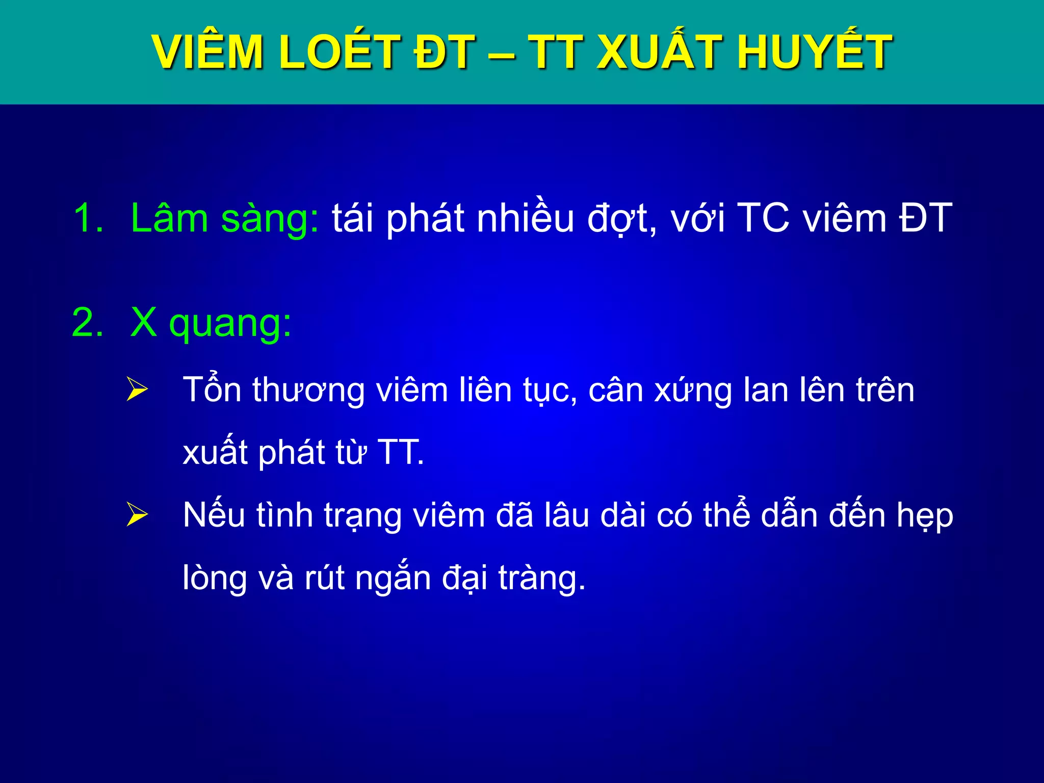 VIÊM LOÉT ĐT – TT XUẤT HUYẾT
1. Lâm sàng: tái phát nhiều đợt, với TC viêm ĐT
2. X quang:
 Tổn thương viêm liên tục, cân xứng lan lên trên
xuất phát từ TT.
 Nếu tình trạng viêm đã lâu dài có thể dẫn đến hẹp
lòng và rút ngắn đại tràng.
 