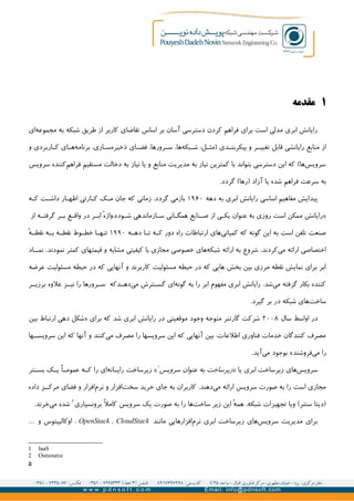 ۱‫مقدمه‬
‫ای‬‫مجموعه‬ ‫به‬ ‫شبکه‬ ‫طریق‬ ‫از‬ ‫کاربر‬ ‫تقاضای‬ ‫اساس‬ ‫بر‬ ‫آسان‬ ‫دسترسی‬ ‫کردن‬ ‫فراهم‬ ‫برای‬ ‫است‬ ‫مدلی‬ ‫ابری‬ ‫رایانش‬
‫ای‬GG‫فض‬ ،‫رورها‬GG‫س‬ ،‫ها‬‫بکه‬G‫ش‬ :‫ل‬GG‫)مث‬ ‫دی‬GG‫پیکربن‬ ‫و‬ ‫ر‬GG‫تغیی‬ ‫قابل‬ ‫رایانشی‬ ‫منابع‬ ‫از‬‫و‬ ‫اربردی‬G‫ک‬ ‫ای‬GG‫ه‬‫برنامه‬ ،‫ازی‬GG‫س‬‫ذخیره‬
‫سرویس‬ ‫کننده‬‫فراهم‬ ‫مستقیم‬ ‫دخالت‬ ‫به‬ ‫نیاز‬ ‫یا‬ ‫و‬ ‫منابع‬ ‫مدیریت‬ ‫به‬ ‫نیاز‬ ‫کمترین‬ ‫با‬ ‫بتواند‬ ‫دسترسی‬ ‫این‬ ‫که‬ (‫ها‬‫سرویس‬
.‫گردد‬ (‫)رها‬ ‫آزاد‬ ‫یا‬ ‫شده‬ ‫فراهم‬ ‫سرعت‬ ‫به‬
‫دهه‬ ‫به‬ ‫ابری‬ ‫رایانش‬ ‫اساسی‬ ‫مفاهیم‬ ‫پیدایش‬۱۹۶۰‫ه‬G‫ک‬ ‫ت‬G‫داش‬ ‫ار‬G‫اظه‬ ‫ارتی‬G‫ک‬ ‫ک‬G‫م‬ ‫جان‬ ‫که‬ ‫زمانی‬ .‫گردد‬ ‫بازمی‬
‫از‬ ‫ه‬GG‫گرفت‬ ‫ر‬GG‫ب‬ ‫ع‬GG‫واق‬ ‫در‬ ‫ر‬GG‫اب‬ ]‫ه‬‫ود«.واژ‬GG‫ش‬ ‫ازماندهی‬GG‫س‬ ‫انی‬GG‫همگ‬ ‫نایع‬GG‫ص‬ ‫از‬ ‫ی‬GG‫یک‬ ‫عنوان‬ ‫به‬ ‫روزی‬ ‫است‬ ‫ممکن‬ ‫»رایانش‬
‫ه‬GG‫ده‬ ‫ا‬GG‫ت‬ ‫ه‬GG‫ک‬ ‫دور‬ ‫راه‬ ‫ارتباطات‬ ‫های‬‫کمپانی‬ ‫که‬ ‫گونه‬ ‫این‬ ‫به‬ ‫است‬ ‫تلفن‬ ‫صنعت‬۱۹۹۰]‫ه‬GG‫نقط‬ ‫ه‬GG‫ب‬ ‫ه‬GG‫نقط‬ ‫وط‬GG‫خط‬ ‫ا‬GG‫تنه‬
‫اد‬GG‫نم‬ .‫نمودند‬ ‫کمتر‬ ‫قیمتهای‬ ‫و‬ ‫مشابه‬ ‫کیفیتی‬ ‫با‬ ‫مجازی‬ ‫خصوصی‬ ‫های‬‫شبکه‬ ‫ارائه‬ ‫به‬ ‫شروع‬ ،‫کردند‬‫می‬ ‫ارائه‬ ‫اختصاصی‬
‫عرضه‬ ‫مسئولیت‬ ‫حیطه‬ ‫در‬ ‫که‬ ‫آنهایی‬ ‫و‬ ‫کاربرند‬ ‫مسئولیت‬ ‫حیطه‬ ‫در‬ ‫که‬ ‫هایی‬ ‫بخش‬ ‫بین‬ ‫مرزی‬ ‫نقطه‬ ‫نمایش‬ ‫برای‬ ‫ابر‬
‫ر‬GG‫برزی‬ ‫علوه‬ ‫ز‬GG‫نی‬ ‫را‬ ‫رورها‬GG‫س‬ ‫دکه‬GG‫ده‬‫می‬ ‫ترش‬GG‫گس‬ ‫ای‬‫گونه‬ ‫به‬ ‫را‬ ‫ابر‬ ‫مفهوم‬ ‫ابری‬ ‫رایانش‬ .‫شد‬‫می‬ ‫گرفته‬ ‫بکار‬ ‫کننده‬
.‫گیرد‬ ‫بر‬ ‫در‬ ‫شبکه‬ ‫های‬‫ساخت‬
‫سال‬ ‫اواسط‬ ‫در‬۲۰۰۸‫بین‬ ‫ارتباط‬ ‫دهی‬ ‫»شکل‬ ‫برای‬ ‫که‬ ‫شد‬ ‫ابری‬ ‫رایانش‬ ‫در‬ ‫موقعیتی‬ ‫وجود‬ ‫متوجه‬ ‫گارتنر‬ ‫شرکت‬
‫ها‬GG‫سرویس‬ ‫این‬ ‫که‬ ‫آنها‬ ‫و‬ ‫کنند‬‫می‬ ‫مصرف‬ ‫را‬ ‫سرویسها‬ ‫این‬ ‫که‬ ‫آنهایی‬ ‫بین‬ ،‫اطلعات‬ ‫فناوری‬ ‫خدمات‬ ‫کنندگان‬ ‫مصرف‬
.‫آید‬‫می‬ ‫بوجود‬ «‫فروشند‬‫می‬ ‫را‬
» ‫یا‬ ‫ابری‬ ‫زیرساخت‬ ‫های‬‫سرویس‬‫سرویس‬ ‫عنوان‬ ‫به‬ ‫زیرساخت‬۱
‫تر‬GG‫بس‬ ‫ک‬GG‫ی‬ q‫ا‬GG‫عموم‬ ‫ه‬GG‫ک‬ ‫را‬ ‫ای‬‫انه‬GG‫رای‬ ‫زیرساخت‬ «
‫داده‬ ‫ز‬GG‫مرک‬ ‫فضای‬ ‫و‬ ‫افزار‬‫نرم‬ ‫و‬ ‫افزار‬‫سخت‬ ‫خرید‬ ‫جای‬ ‫به‬ ‫کاربران‬ .‫دهند‬‫می‬ ‫ارائه‬ ‫سرویس‬ ‫صورت‬ ‫به‬ ‫را‬ ‫است‬ ‫مجازی‬
‫برونسپاری‬ q‫ل‬‫کام‬ ‫سرویس‬ ‫یک‬ ‫صورت‬ ‫به‬ ‫را‬ ‫ها‬‫ساخت‬ ‫زیر‬ ‫این‬ ]‫ه‬‫هم‬ ،‫شبکه‬ ‫تجهیزات‬ ‫ویا‬ (‫سنتر‬ ‫)دیتا‬۲
.‫خرند‬‫می‬ ‫شده‬
‫مانند‬ ‫افزارهایی‬‫نرم‬ ‫ابری‬ ‫زیرساخت‬ ‫های‬‫سرویس‬ ‫مدیریت‬ ‫برای‬OpenStack , CloudStack‫و‬ ‫اوکالیپتوس‬ ،…
1 IaaS
2 Outsource
۵
 