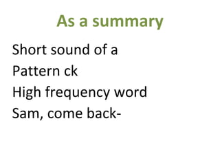 As a summary
Short sound of a
Pattern ck
High frequency word
Sam, come back-
 