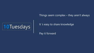 Things seem complex – they aren’t always
It ‘s easy to share knowledge
Pay it forward
10Tuesdays
 