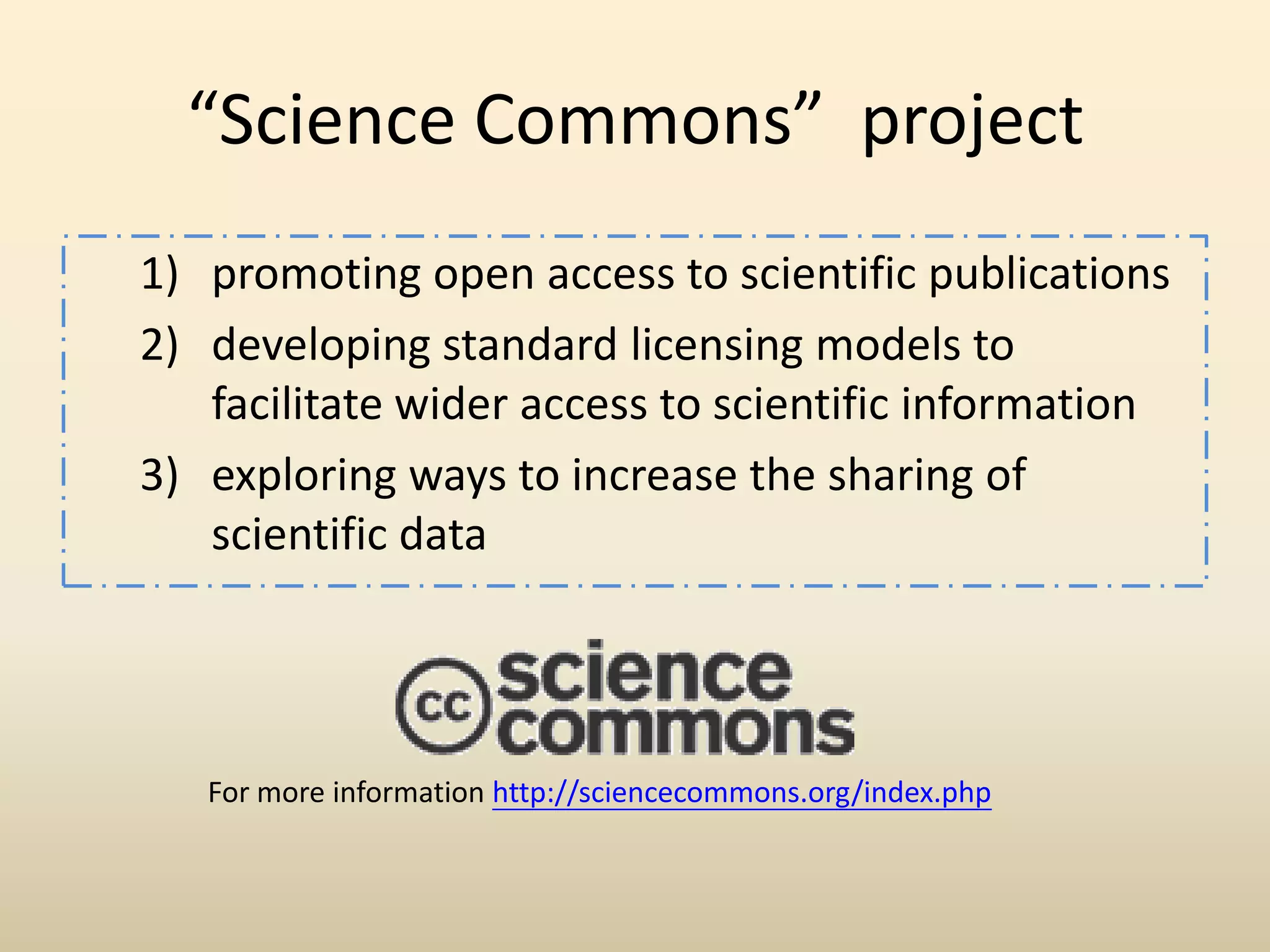 “Science Commons” project
1) promoting open access to scientific publications
2) developing standard licensing models to
   facilitate wider access to scientific information
3) exploring ways to increase the sharing of
   scientific data




   For more information http://sciencecommons.org/index.php
 