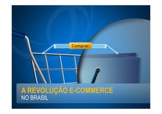 A REVOLUÇÃO E-COMMERCE
NO BRASIL
 