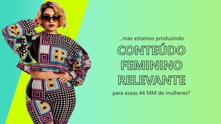 ...mas estamos produzindo
para essas 44 MM de mulheres?
 