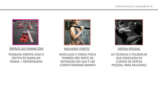 C O N T E Ú D O D E L A N Ç A M E N T O
ÓRFÃOS DO FEMINICÍDIO
PESQUISA INÉDITA COM O
INSTITUTO MARIA DA
PENHA + REPORTAGENS
MULHERES FORTES
MÚSCULOS E FORÇA FÍSICA
TAMBÉM SÃO PARTE DA
DEFINIÇÃO DO QUE É UM
CORPO FEMININO BONITO
DEFESA PESSOAL
AS TÉCNICAS E POLÊMICAS
QUE ENVOLVEM OS
CURSOS DE DEFESA
PESSOAL PARA MULHERES
 
