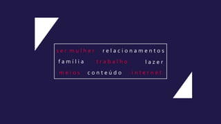 s e r m u l h e r r e l a c i o n a m e n t o s
f a m í l i a t r a b a l h o
m e i o s i n t e r n e t
l a z e r
c o n t e ú d o
 