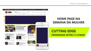 M Í D I A D E L A N Ç A M E N T O
CUTTING EDGE
PRIORIDADE ENTRE 5 E 9/MAR
HOME PAGE NA
SEMANA DA MULHER
 